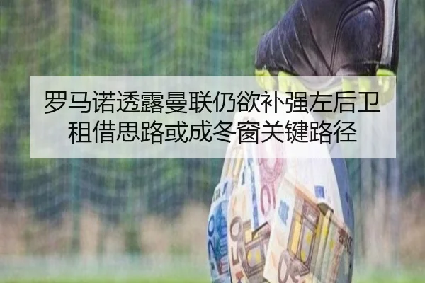 罗马诺透露曼联仍欲补强左后卫 租借思路或成冬窗关键路径