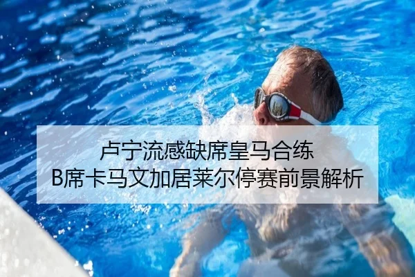 卢宁流感缺席皇马合练 B席卡马文加居莱尔停赛前景解析
